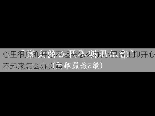 心里很压抑开心不起来怎么办,心里很压抑开心不起来怎么办文案