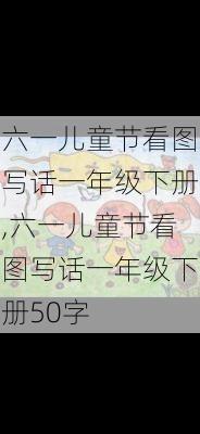 六一儿童节看图写话一年级下册,六一儿童节看图写话一年级下册50字